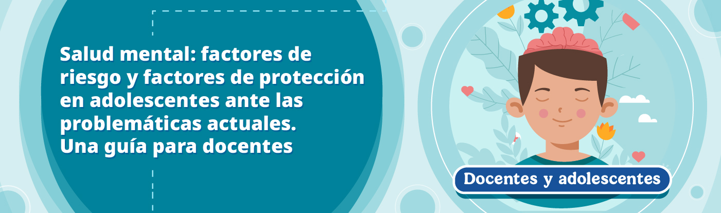 Salud mental: Factores de riesgo y factores de protección en adolescentes ante las problemáticas actuales. Una guía para docentes